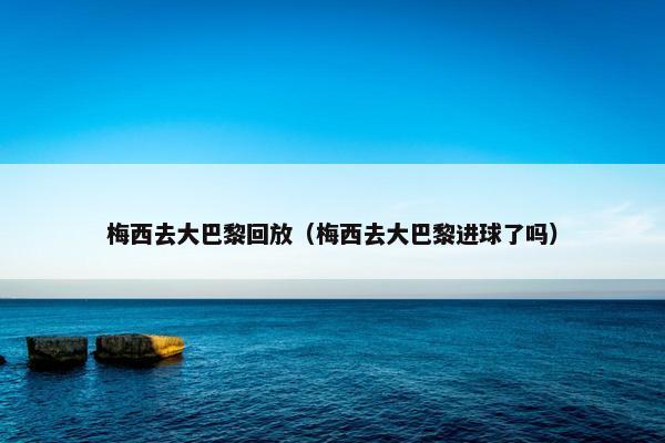 梅西去大巴黎回放（梅西去大巴黎进球了吗）