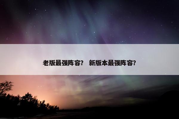 老版最强阵容？ 新版本最强阵容？