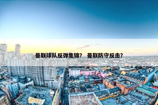 曼联球队反弹集锦？ 曼联防守反击？