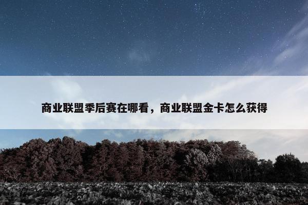 商业联盟季后赛在哪看，商业联盟金卡怎么获得