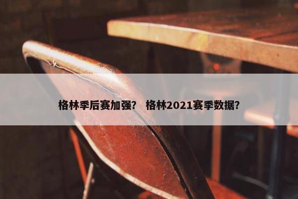 格林季后赛加强？ 格林2021赛季数据？