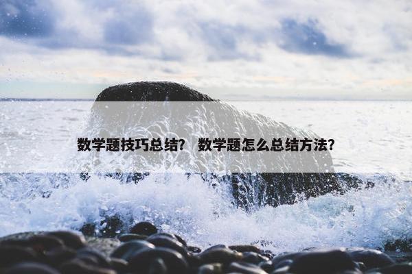 数学题技巧总结？ 数学题怎么总结方法？