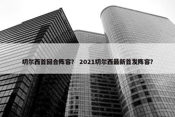 切尔西首回合阵容？ 2021切尔西最新首发阵容？