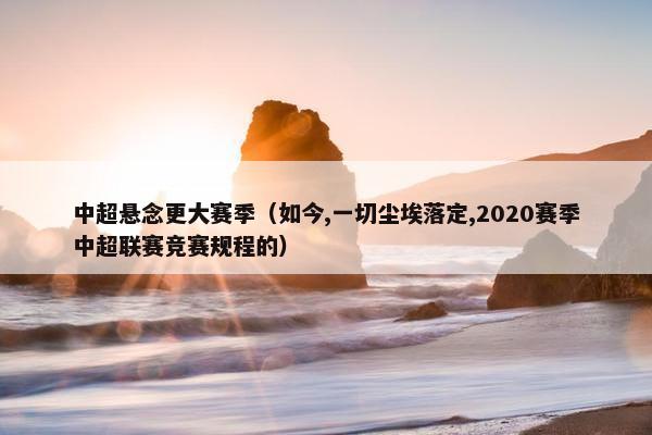 中超悬念更大赛季（如今,一切尘埃落定,2020赛季中超联赛竞赛规程的）