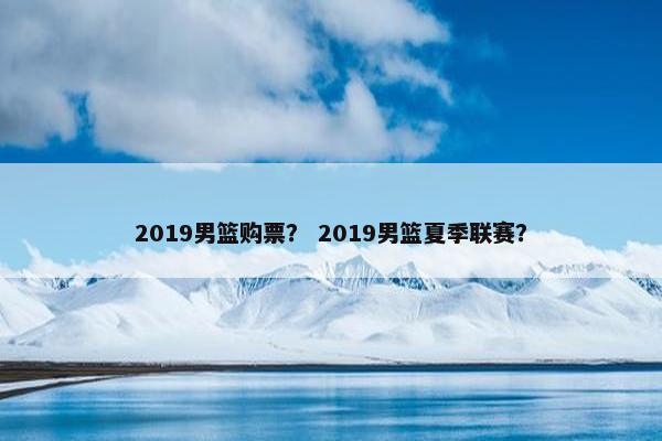 2019男篮购票？ 2019男篮夏季联赛？