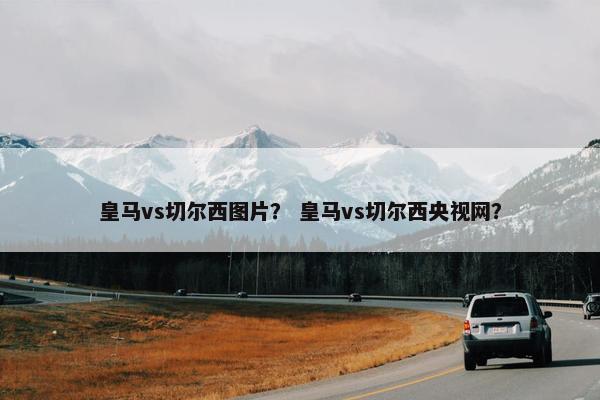 皇马vs切尔西图片？ 皇马vs切尔西央视网？