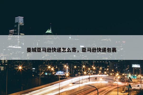 曼城亚马逊快递怎么寄，亚马逊快递包裹