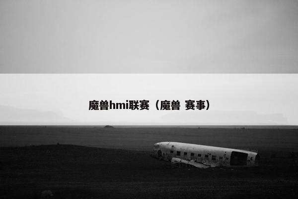 魔兽hmi联赛（魔兽 赛事）