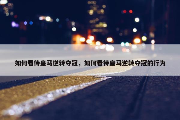 如何看待皇马逆转夺冠，如何看待皇马逆转夺冠的行为