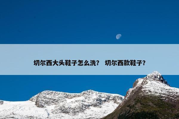 切尔西大头鞋子怎么洗？ 切尔西款鞋子？