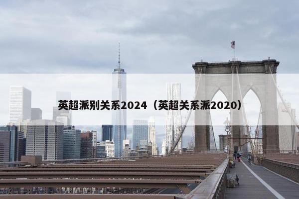 英超派别关系2024（英超关系派2020）