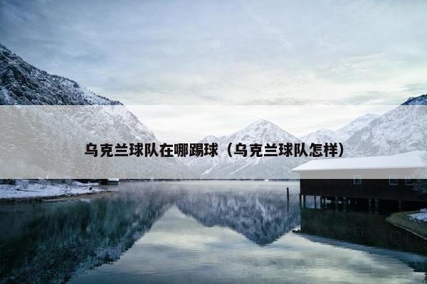 乌克兰球队在哪踢球（乌克兰球队怎样）