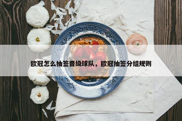 欧冠怎么抽签晋级球队，欧冠抽签分组规则