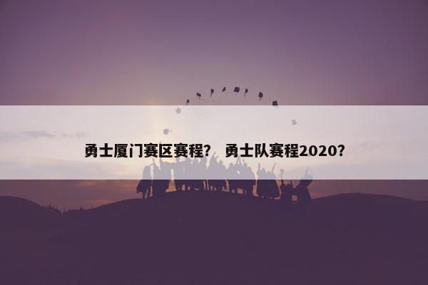 勇士厦门赛区赛程？ 勇士队赛程2020？