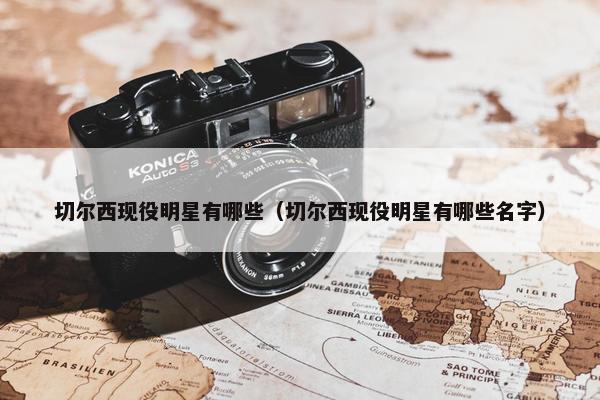 切尔西现役明星有哪些（切尔西现役明星有哪些名字）