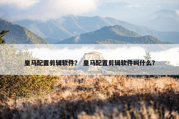 皇马配置剪辑软件？ 皇马配置剪辑软件叫什么？
