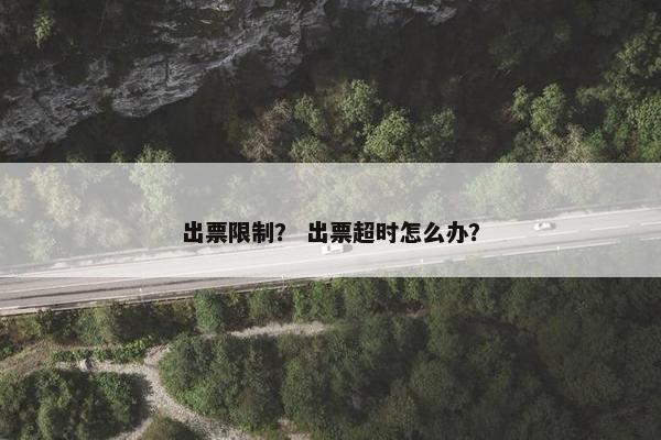 出票限制？ 出票超时怎么办？