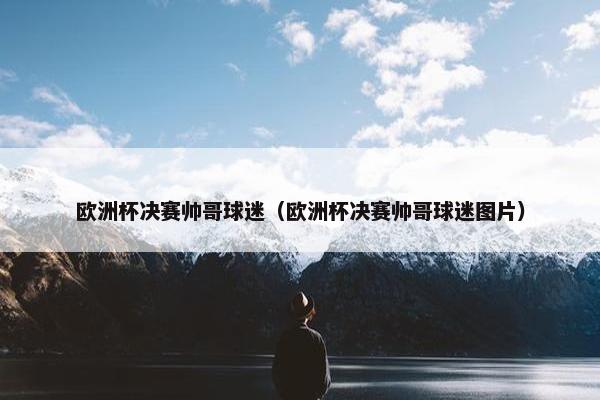 欧洲杯决赛帅哥球迷（欧洲杯决赛帅哥球迷图片）