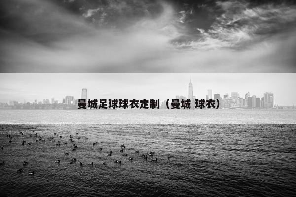 曼城足球球衣定制（曼城 球衣）