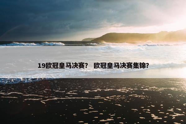 19欧冠皇马决赛？ 欧冠皇马决赛集锦？