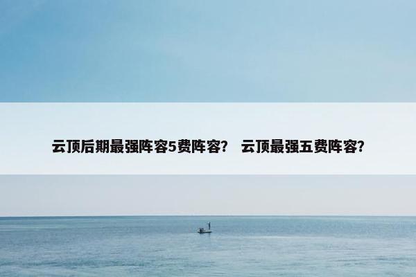 云顶后期最强阵容5费阵容？ 云顶最强五费阵容？