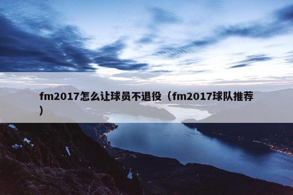 fm2017怎么让球员不退役（fm2017球队推荐）