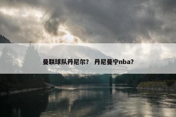 曼联球队丹尼尔？ 丹尼曼宁nba？