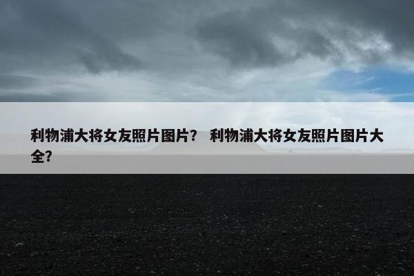 利物浦大将女友照片图片？ 利物浦大将女友照片图片大全？