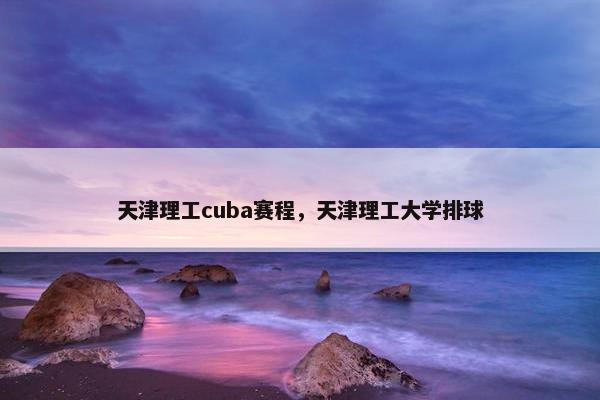 天津理工cuba赛程，天津理工大学排球