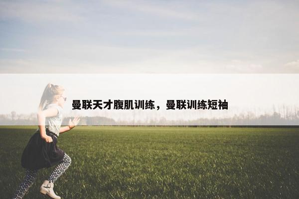 曼联天才腹肌训练，曼联训练短袖