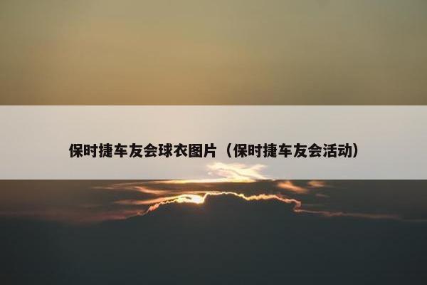 保时捷车友会球衣图片（保时捷车友会活动）
