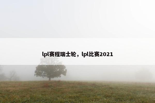 lpl赛程瑞士轮，lpl比赛2021