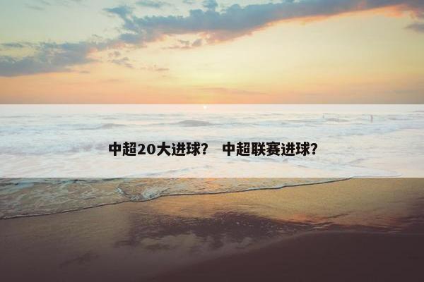 中超20大进球？ 中超联赛进球？