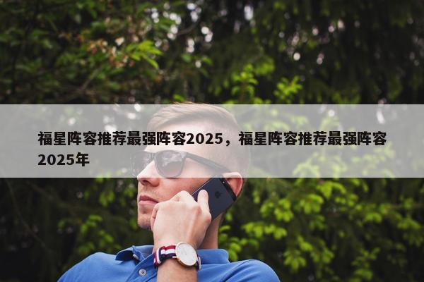 福星阵容推荐最强阵容2025，福星阵容推荐最强阵容2025年