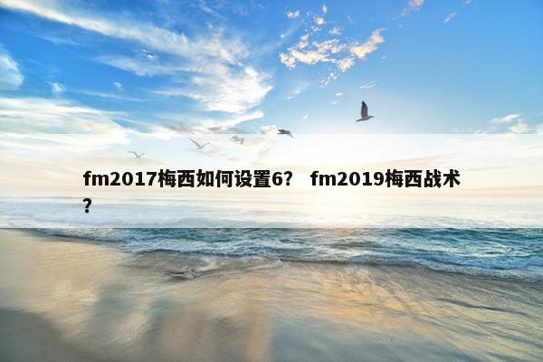 fm2017梅西如何设置6？ fm2019梅西战术？