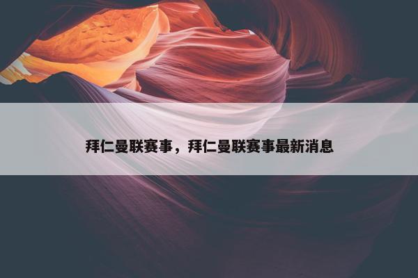 拜仁曼联赛事，拜仁曼联赛事最新消息