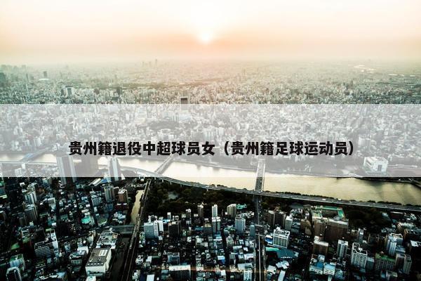 贵州籍退役中超球员女（贵州籍足球运动员）