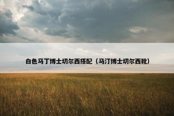 白色马丁博士切尔西搭配（马汀博士切尔西靴）