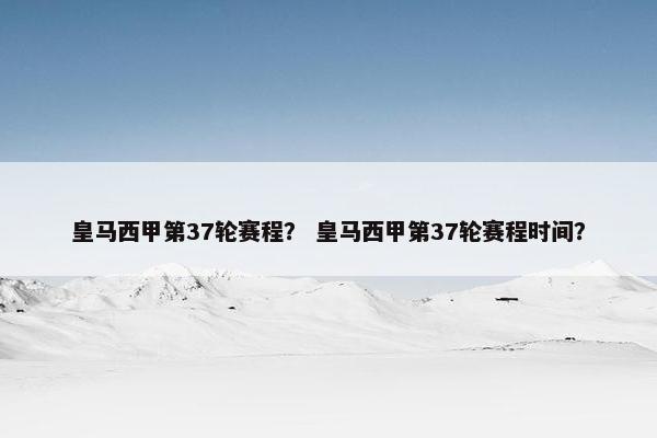 皇马西甲第37轮赛程？ 皇马西甲第37轮赛程时间？