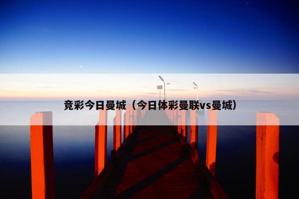 竞彩今日曼城（今日体彩曼联vs曼城）