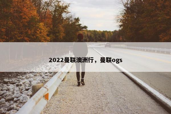 2022曼联澳洲行，曼联ogs