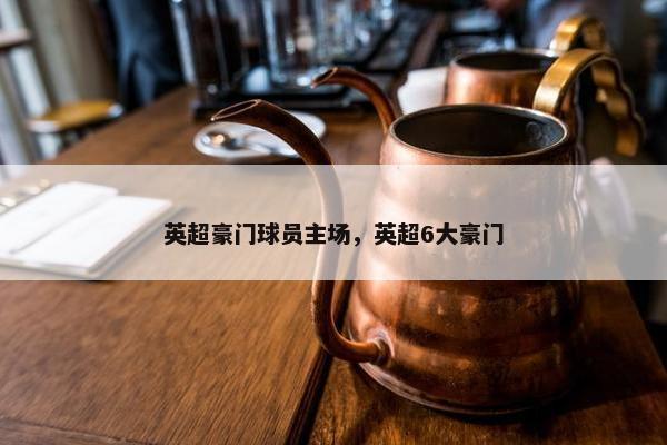 英超豪门球员主场，英超6大豪门