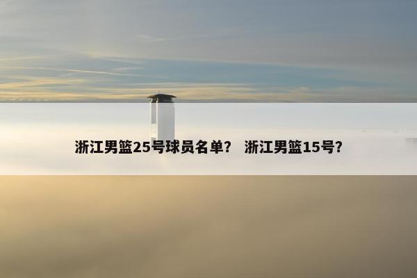 浙江男篮25号球员名单？ 浙江男篮15号？