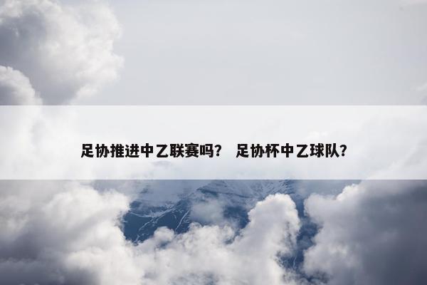 足协推进中乙联赛吗？ 足协杯中乙球队？