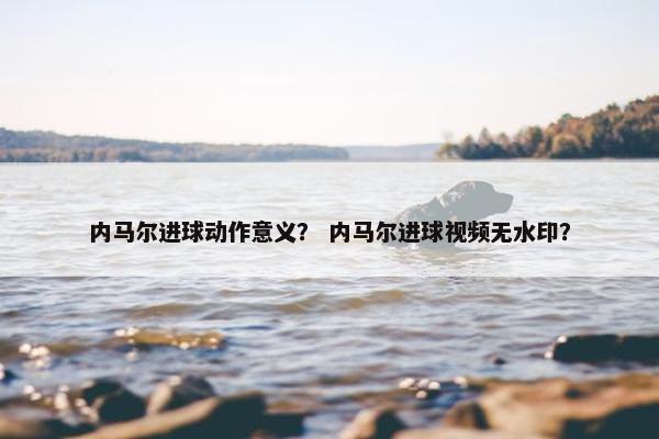 内马尔进球动作意义？ 内马尔进球视频无水印？