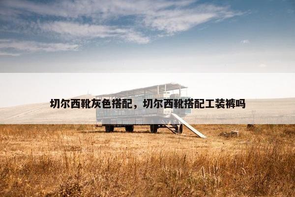 切尔西靴灰色搭配，切尔西靴搭配工装裤吗