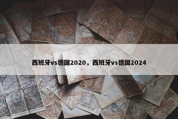 西班牙vs德国2020，西班牙vs德国2024
