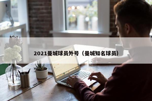 2021曼城球员外号（曼城知名球员）
