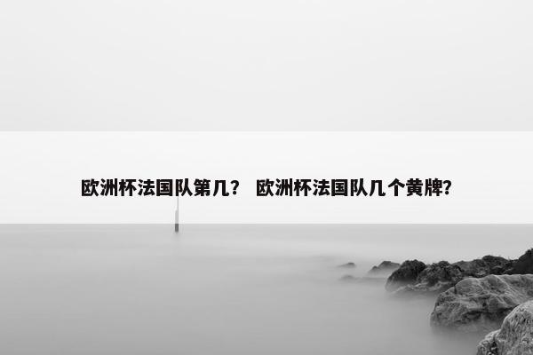 欧洲杯法国队第几？ 欧洲杯法国队几个黄牌？
