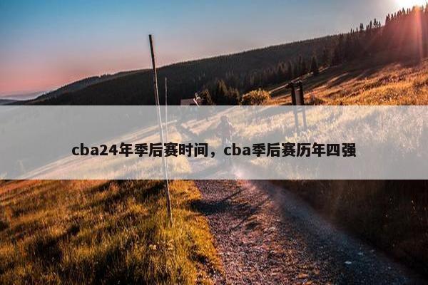 cba24年季后赛时间，cba季后赛历年四强